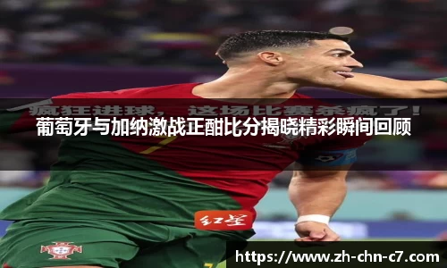 葡萄牙与加纳激战正酣比分揭晓精彩瞬间回顾