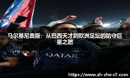 马尔基尼奥斯：从巴西天才到欧洲足坛的防守巨星之路